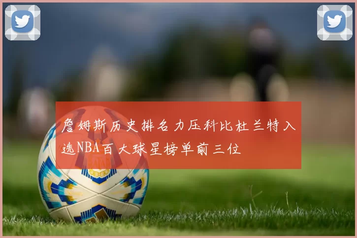 詹姆斯历史排名力压科比杜兰特入选NBA百大球星榜单前三位