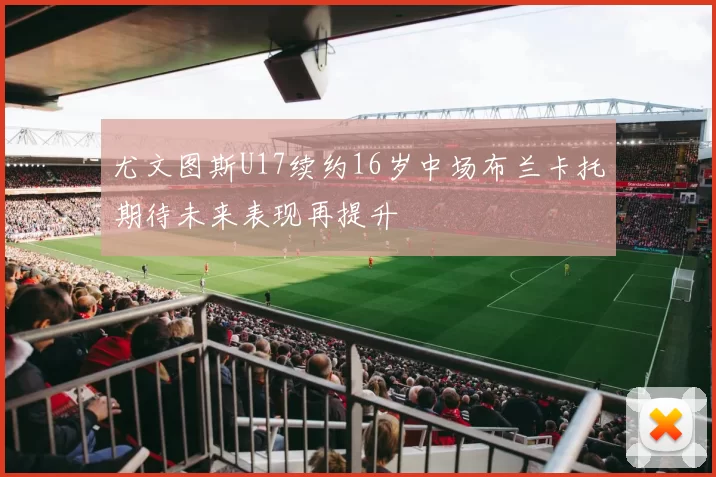 尤文图斯U17续约16岁中场布兰卡托期待未来表现再提升