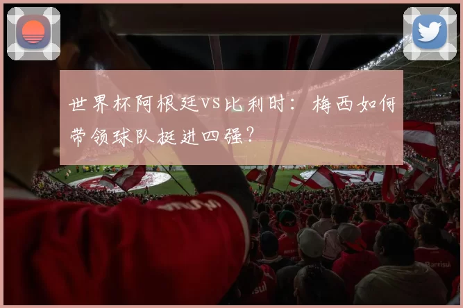 世界杯阿根廷vs比利时：梅西如何带领球队挺进四强？