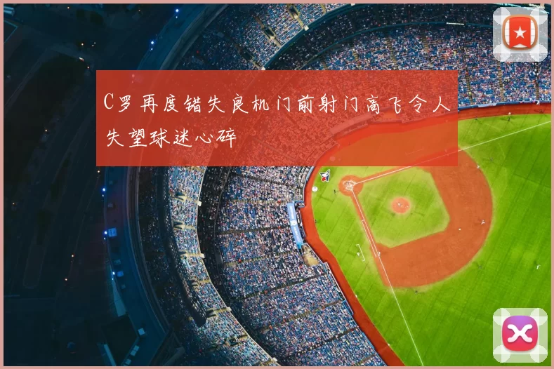 C罗再度错失良机门前射门高飞令人失望球迷心碎