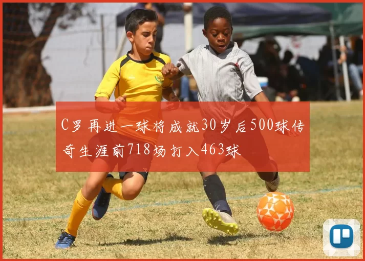 C罗再进一球将成就30岁后500球传奇生涯前718场打入463球