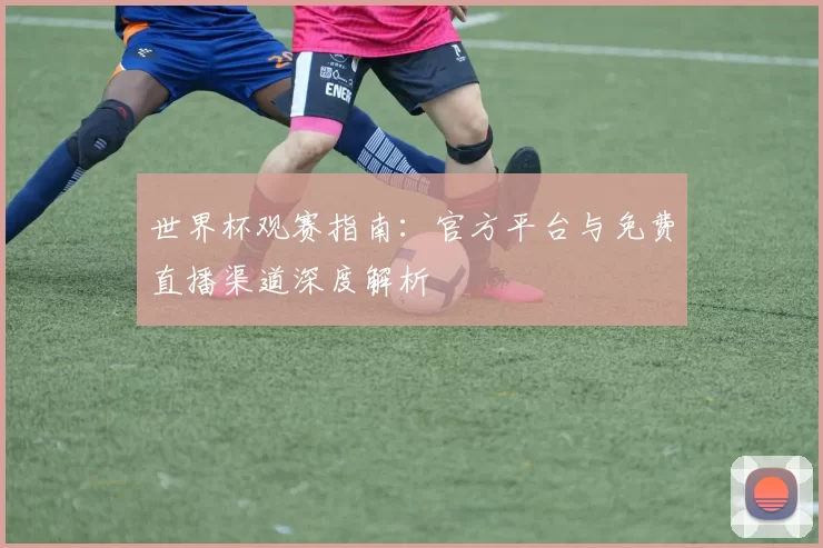 世界杯观赛指南:官方平台与免费直播渠道深度解析
