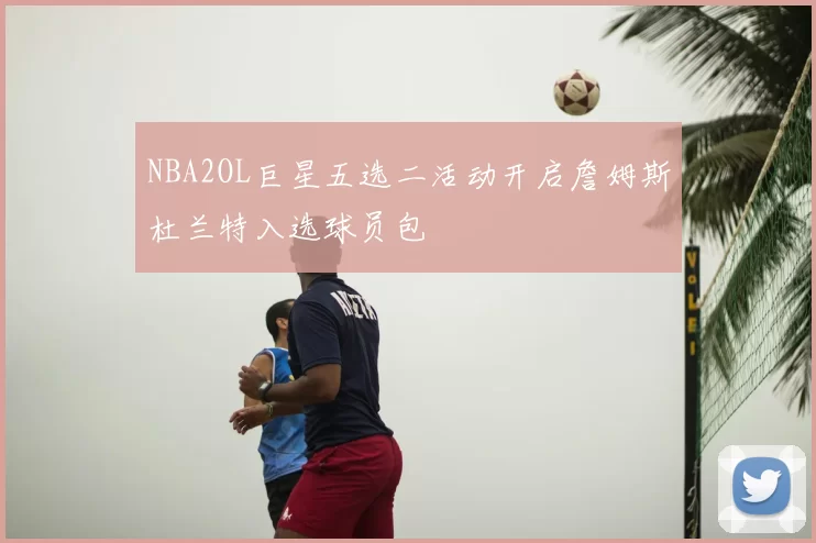 NBA2OL巨星五选二活动开启詹姆斯杜兰特入选球员包