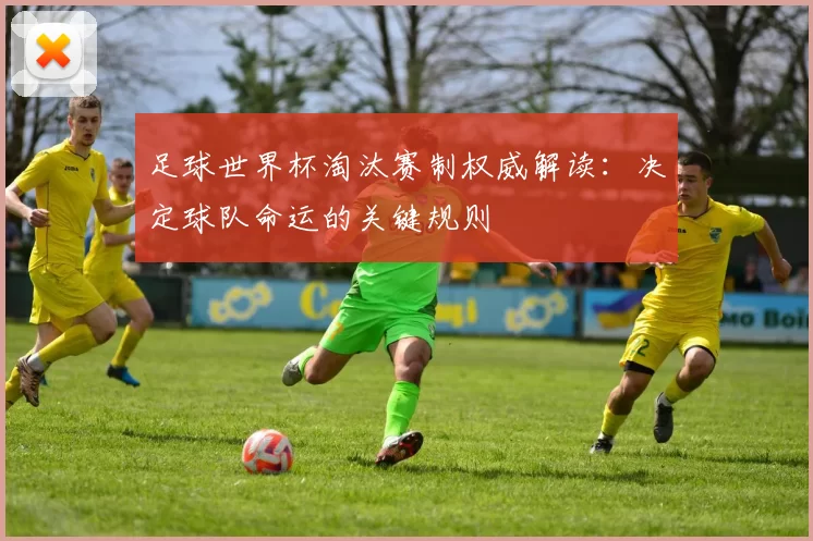 足球世界杯淘汰赛制权威解读：决定球队命运的关键规则