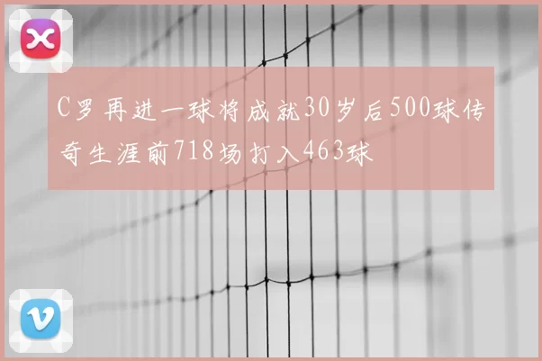 C罗再进一球将成就30岁后500球传奇生涯前718场打入463球