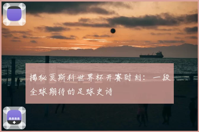 揭秘莫斯科世界杯开赛时刻：一段全球期待的足球史诗
