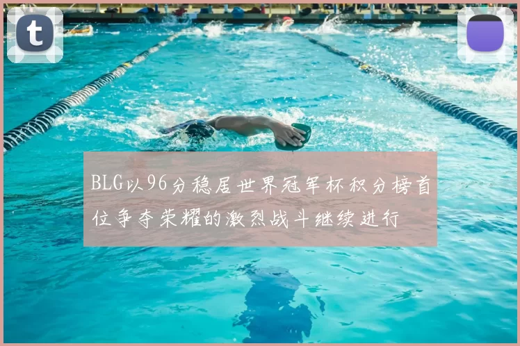 BLG以96分稳居世界冠军杯积分榜首位争夺荣耀的激烈战斗继续进行