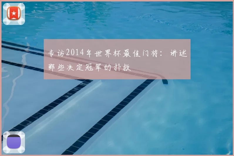 专访2014年世界杯最佳门将：讲述那些决定冠军的扑救