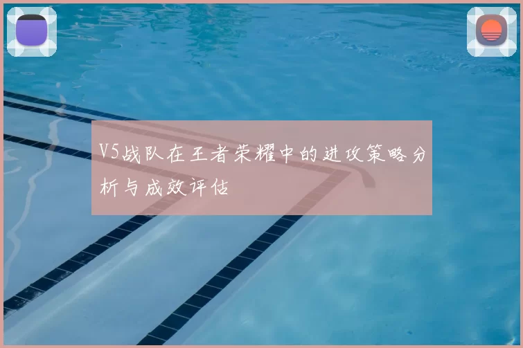 V5战队在王者荣耀中的进攻策略分析与成效评估
