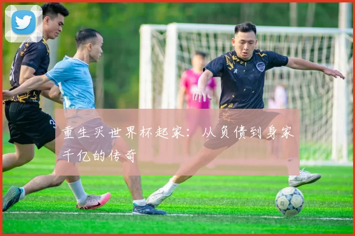 重生买世界杯起家：从负债到身家千亿的传奇