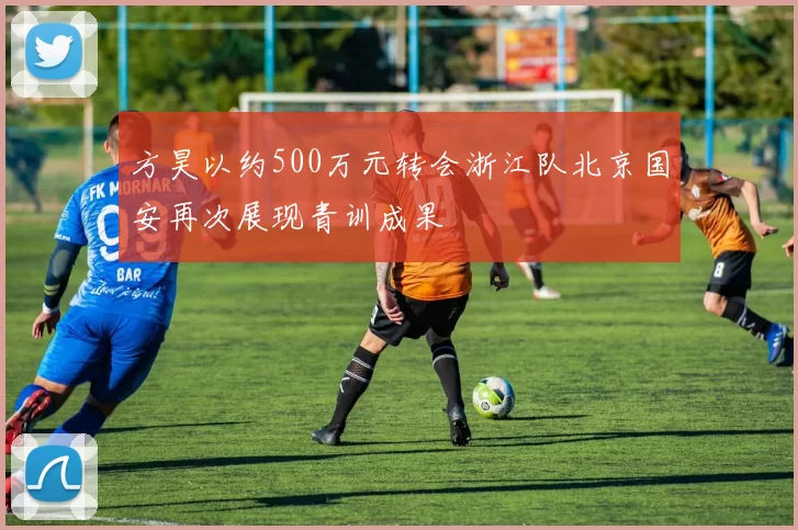 方昊以约500万元转会浙江队北京国安再次展现青训成果