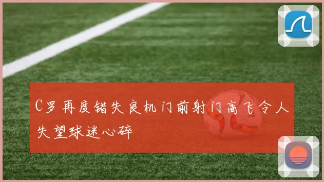 C罗再度错失良机门前射门高飞令人失望球迷心碎