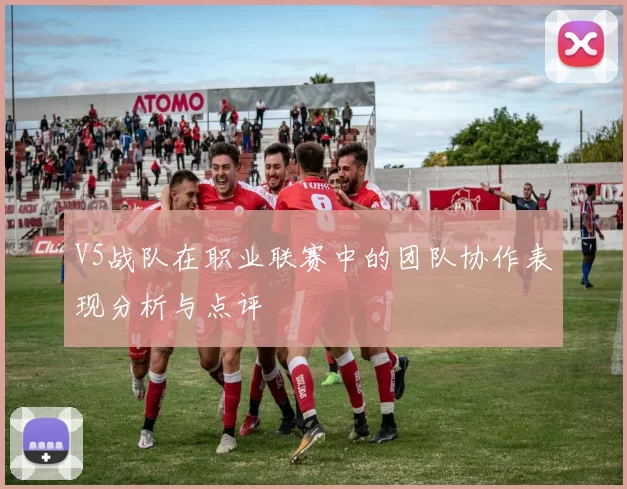 V5战队在职业联赛中的团队协作表现分析与点评