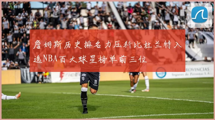 詹姆斯历史排名力压科比杜兰特入选NBA百大球星榜单前三位