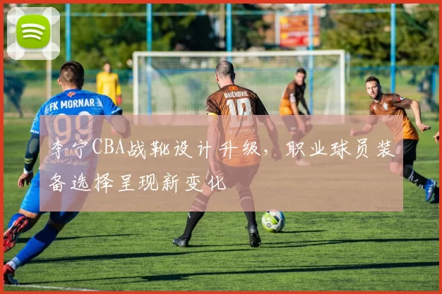 李宁CBA战靴设计升级，职业球员装备选择呈现新变化
