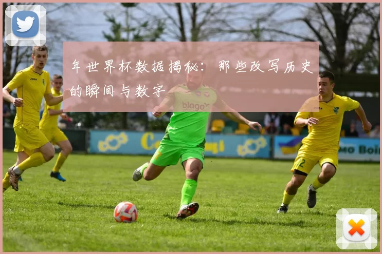 年世界杯数据揭秘：那些改写历史的瞬间与数字