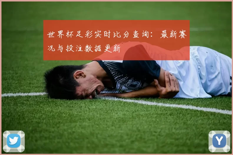 世界杯足彩实时比分查询：最新赛况与投注数据更新