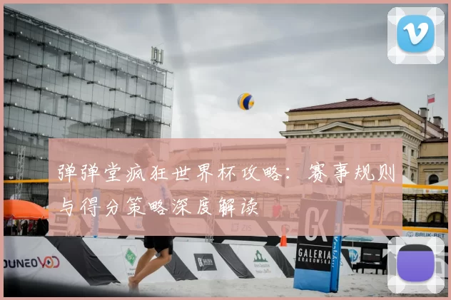 弹弹堂疯狂世界杯攻略：赛事规则与得分策略深度解读
