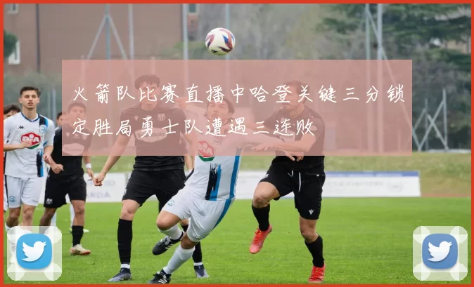 火箭队比赛直播中哈登关键三分锁定胜局勇士队遭遇三连败