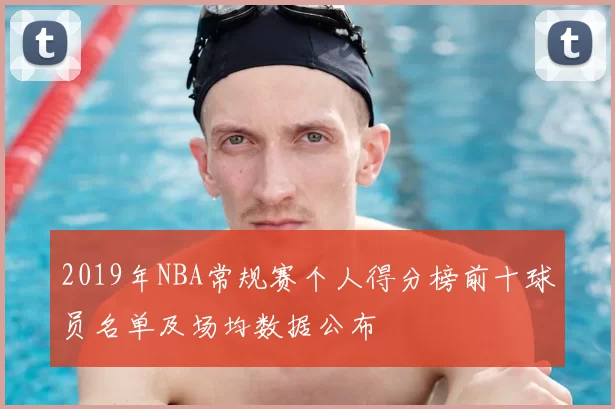 2019年NBA常规赛个人得分榜前十球员名单及场均数据公布