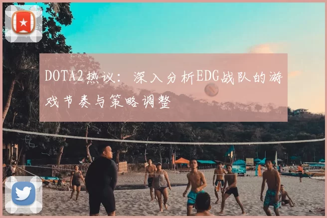 DOTA2热议：深入分析EDG战队的游戏节奏与策略调整