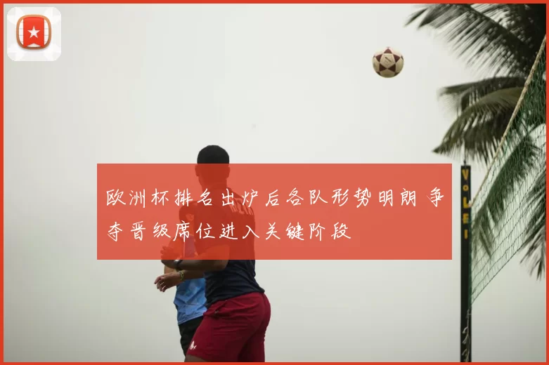 欧洲杯排名出炉后各队形势明朗 争夺晋级席位进入关键阶段