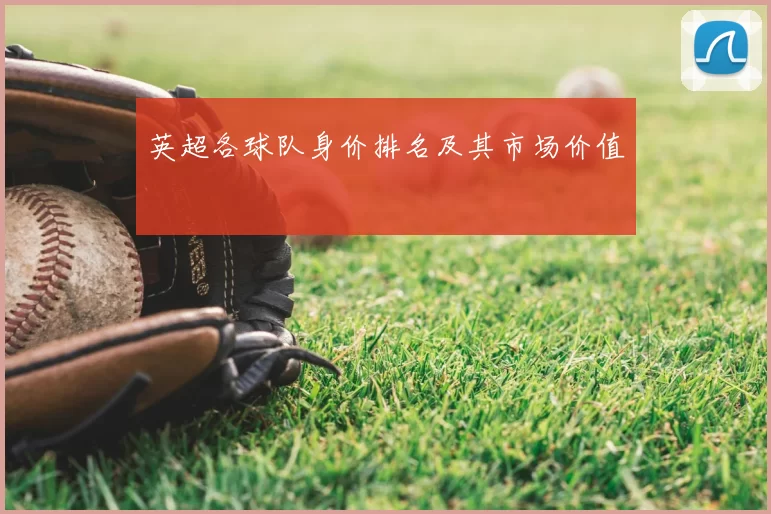 英超各球队身价排名及其市场价值