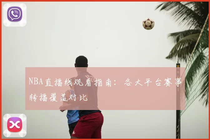 NBA直播线观看指南：各大平台赛事转播覆盖对比