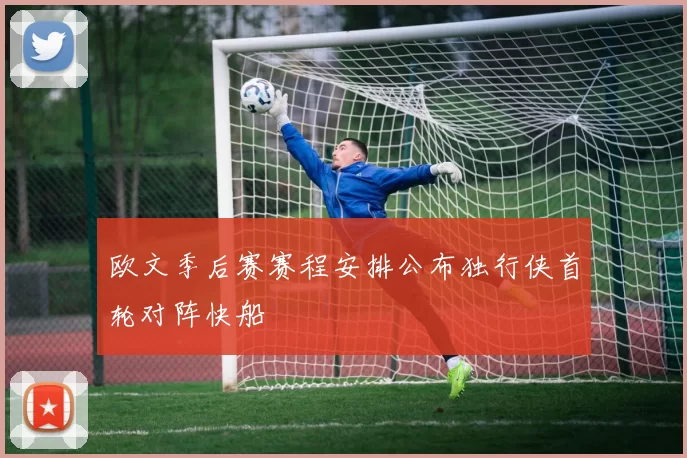 欧文季后赛赛程安排公布独行侠首轮对阵快船