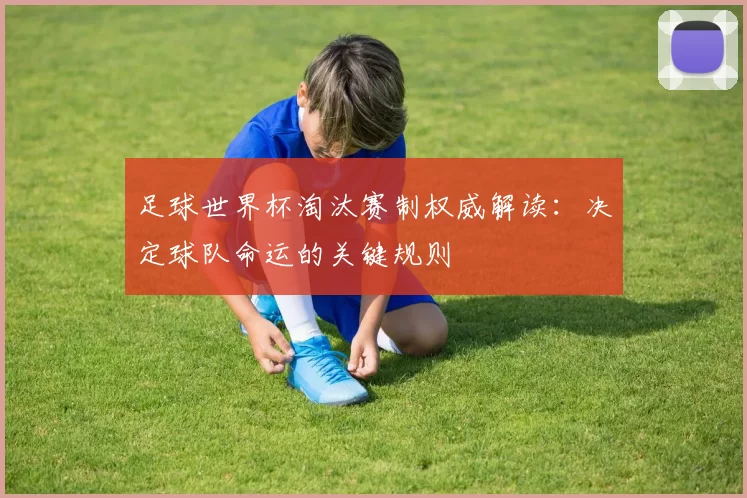 足球世界杯淘汰赛制权威解读：决定球队命运的关键规则