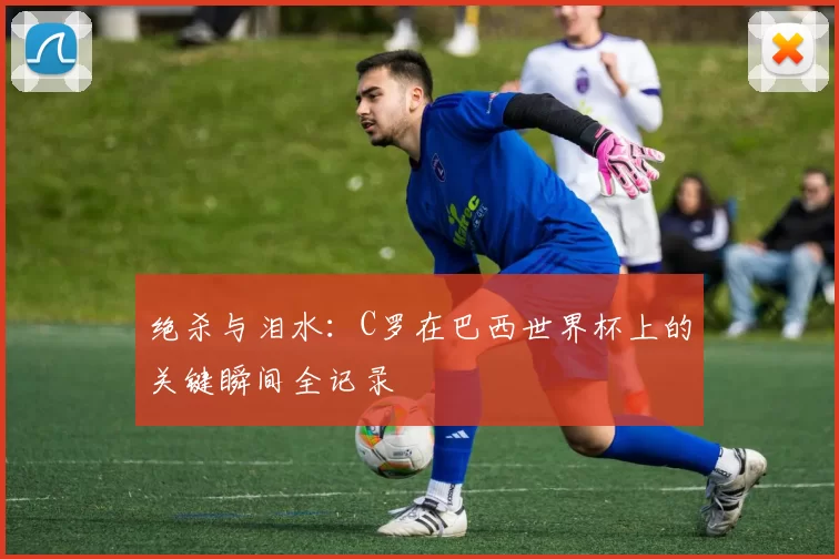 绝杀与泪水：C罗在巴西世界杯上的关键瞬间全记录