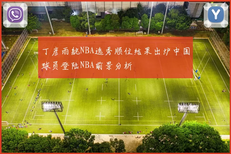 丁彦雨航NBA选秀顺位结果出炉中国球员登陆NBA前景分析