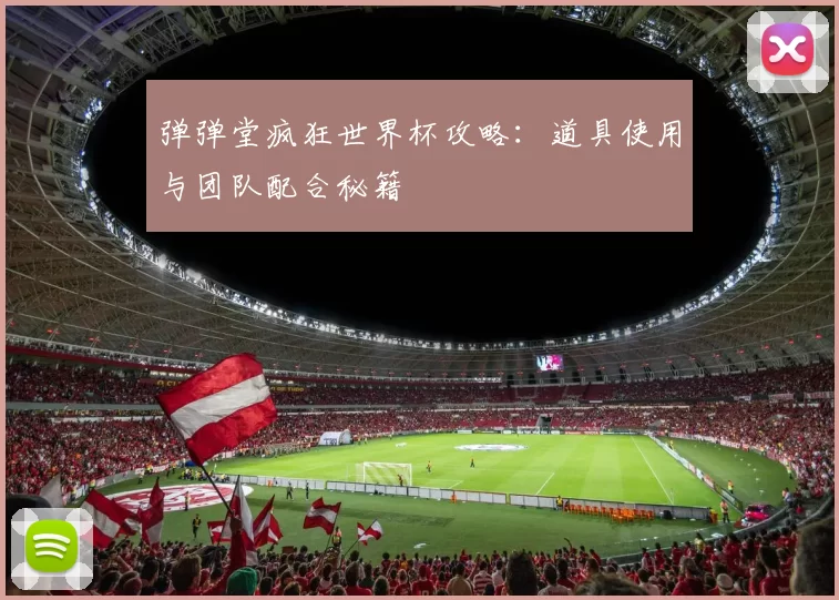 弹弹堂疯狂世界杯攻略:道具使用与团队配合秘籍