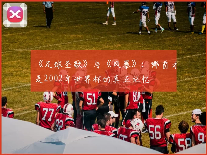 《足球圣歌》与《风暴》：哪首才是2002年世界杯的真正记忆