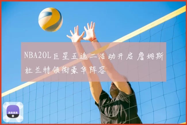 NBA2OL巨星五选二活动开启 詹姆斯杜兰特领衔豪华阵容