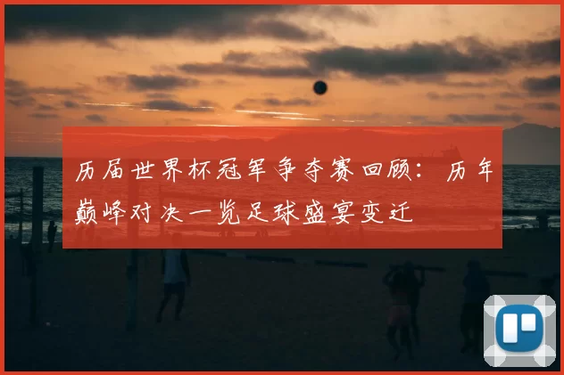 历届世界杯冠军争夺赛回顾：历年巅峰对决一览足球盛宴变迁