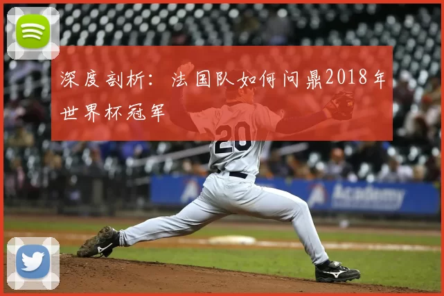 深度剖析:法国队如何问鼎2018年世界杯冠军