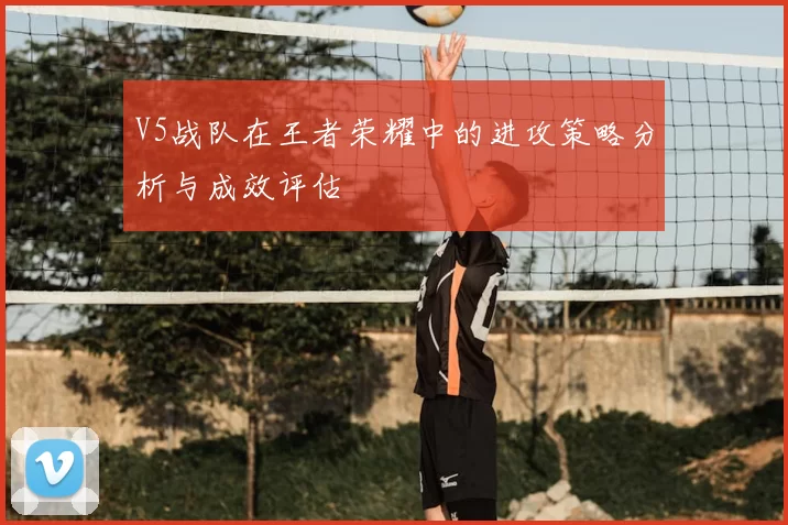 V5战队在王者荣耀中的进攻策略分析与成效评估