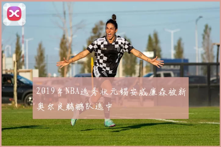 2019年NBA选秀状元锡安威廉森被新奥尔良鹈鹕队选中
