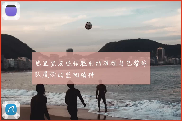 恩里克谈逆转胜利的艰难与巴黎球队展现的坚韧精神