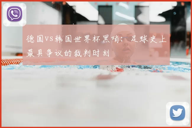 德国vs韩国世界杯黑哨:足球史上最具争议的裁判时刻