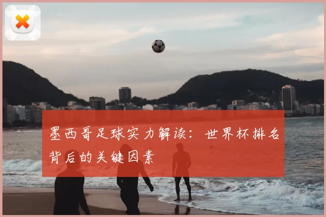 墨西哥足球实力解读:世界杯排名背后的关键因素
