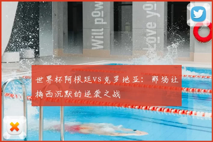 世界杯阿根廷vs克罗地亚:那场让梅西沉默的逆袭之战