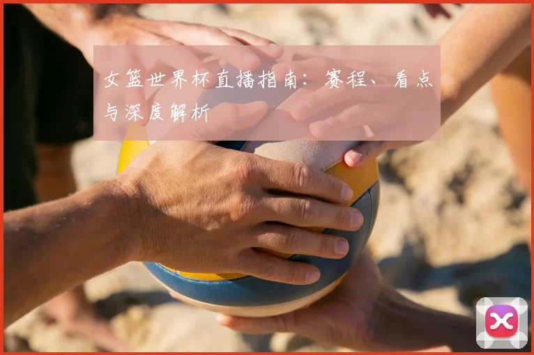 女篮世界杯直播指南：赛程、看点与深度解析