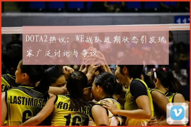DOTA2热议:WE战队近期状态引发玩家广泛讨论与争议