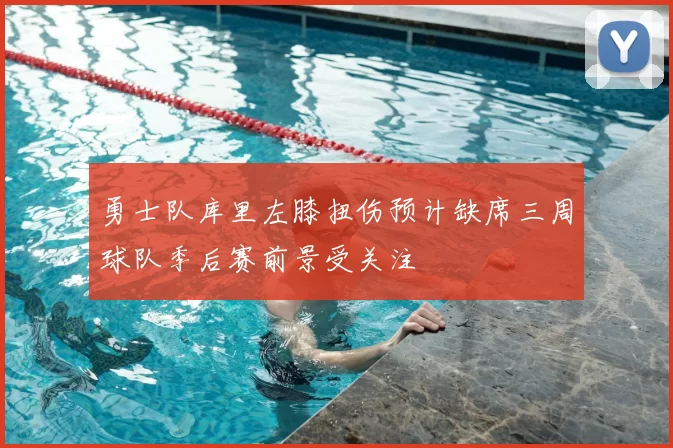 勇士队库里左膝扭伤预计缺席三周球队季后赛前景受关注