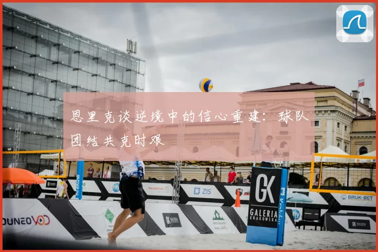 恩里克谈逆境中的信心重建：球队团结共克时艰