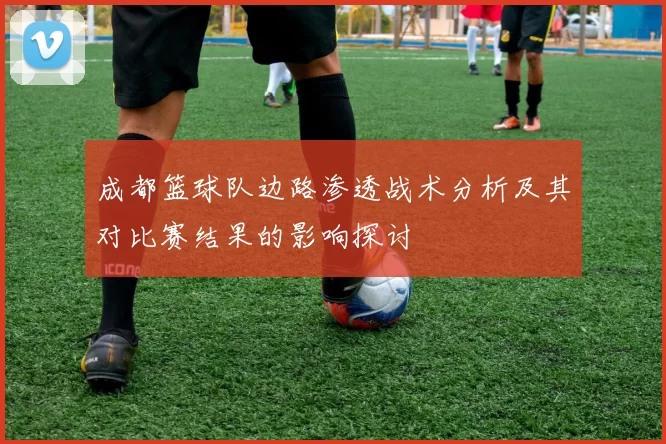 成都篮球队边路渗透战术分析及其对比赛结果的影响探讨