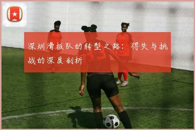 深圳滑板队的转型之路：得失与挑战的深度剖析
