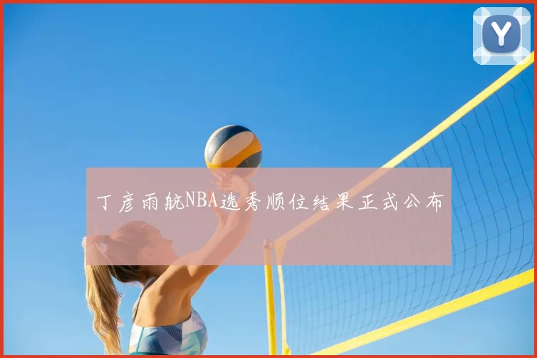 丁彦雨航NBA选秀顺位结果正式公布